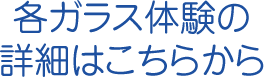 各ガラス体験の詳細はこちらから