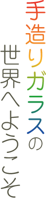 手造りガラスの世界へようこそ