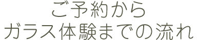 ご予約からガラス体験までの流れ